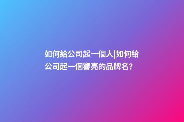 如何給公司起一個人|如何給公司起一個響亮的品牌名？-第1張-公司起名-玄機派
